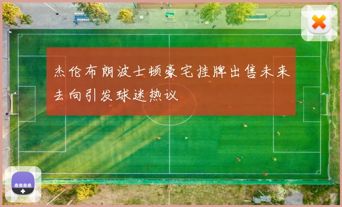 杰伦布朗波士顿豪宅挂牌出售未来去向引发球迷热议