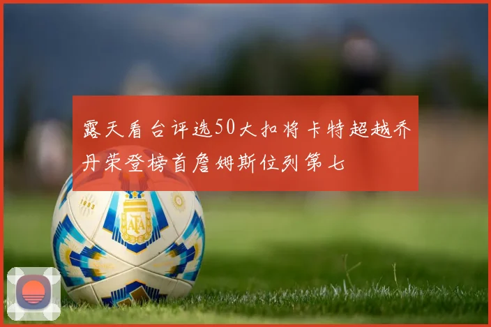 露天看台评选50大扣将卡特超越乔丹荣登榜首詹姆斯位列第七