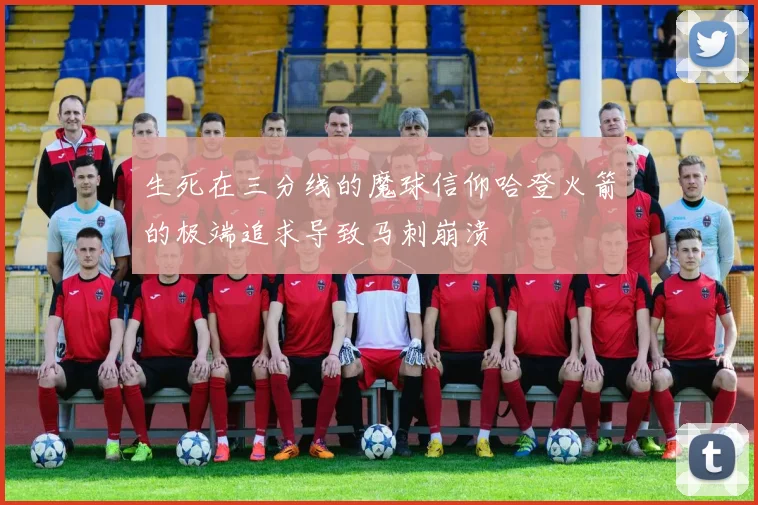 生死在三分线的魔球信仰哈登火箭的极端追求导致马刺崩溃