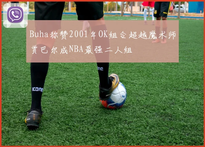 Buha称赞2001年OK组合超越魔术师贾巴尔成NBA最强二人组