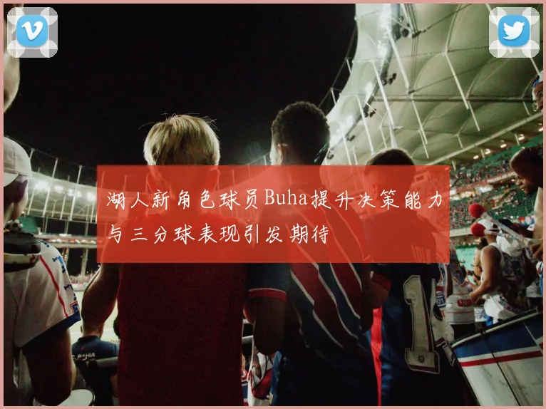湖人新角色球员Buha提升决策能力与三分球表现引发期待