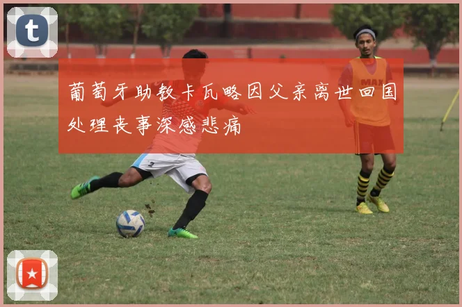 葡萄牙助教卡瓦略因父亲离世回国处理丧事深感悲痛