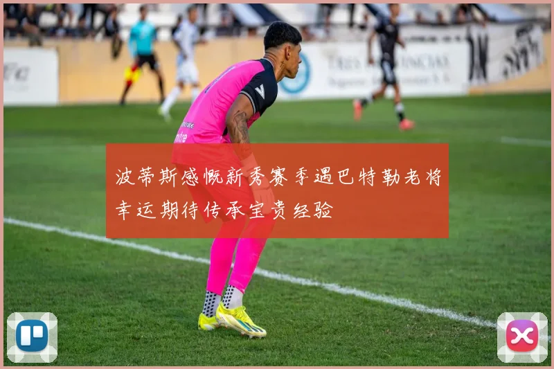 波蒂斯感慨新秀赛季遇巴特勒老将幸运期待传承宝贵经验
