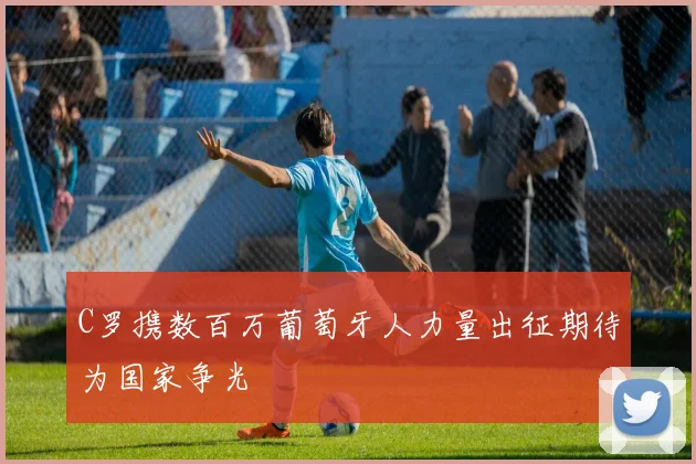 C罗携数百万葡萄牙人力量出征期待为国家争光