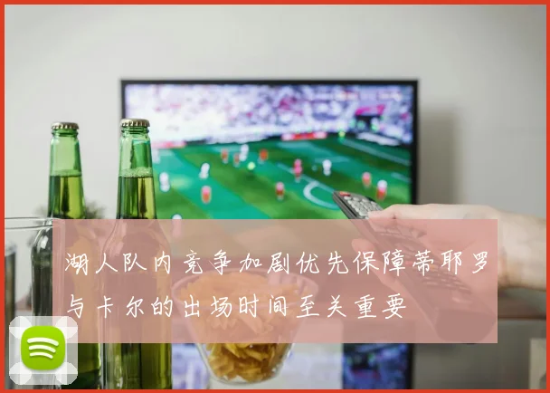 湖人队内竞争加剧优先保障蒂耶罗与卡尔的出场时间至关重要