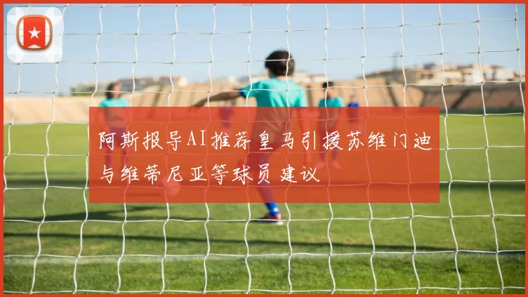 阿斯报导AI推荐皇马引援苏维门迪与维蒂尼亚等球员建议