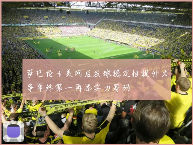 萨巴伦卡美网后发球稳定性提升力争年终第一再添实力筹码