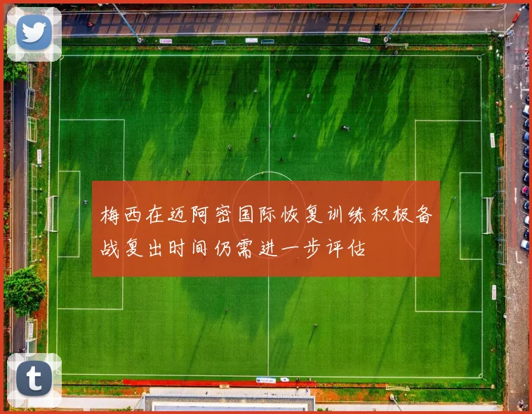 梅西在迈阿密国际恢复训练积极备战复出时间仍需进一步评估