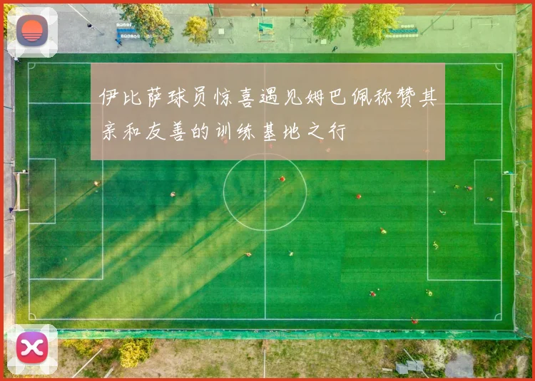 伊比萨球员惊喜遇见姆巴佩称赞其亲和友善的训练基地之行